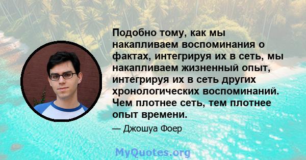 Подобно тому, как мы накапливаем воспоминания о фактах, интегрируя их в сеть, мы накапливаем жизненный опыт, интегрируя их в сеть других хронологических воспоминаний. Чем плотнее сеть, тем плотнее опыт времени.