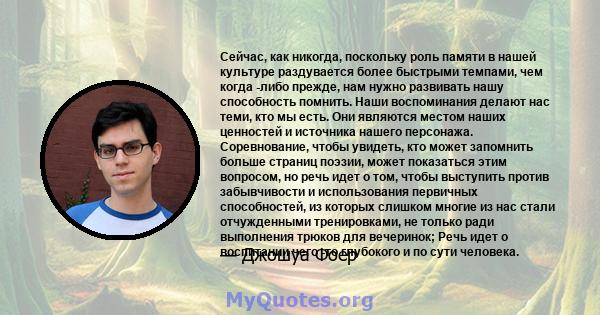 Сейчас, как никогда, поскольку роль памяти в нашей культуре раздувается более быстрыми темпами, чем когда -либо прежде, нам нужно развивать нашу способность помнить. Наши воспоминания делают нас теми, кто мы есть. Они