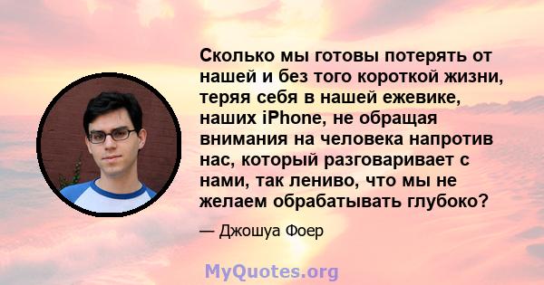 Сколько мы готовы потерять от нашей и без того короткой жизни, теряя себя в нашей ежевике, наших iPhone, не обращая внимания на человека напротив нас, который разговаривает с нами, так лениво, что мы не желаем