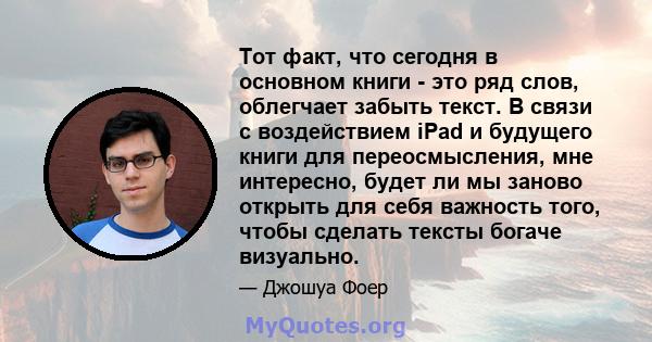 Тот факт, что сегодня в основном книги - это ряд слов, облегчает забыть текст. В связи с воздействием iPad и будущего книги для переосмысления, мне интересно, будет ли мы заново открыть для себя важность того, чтобы