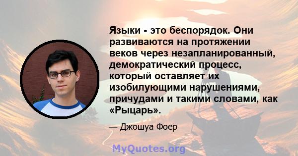 Языки - это беспорядок. Они развиваются на протяжении веков через незапланированный, демократический процесс, который оставляет их изобилующими нарушениями, причудами и такими словами, как «Рыцарь».