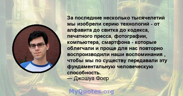 За последние несколько тысячелетий мы изобрели серию технологий - от алфавита до свитка до кодекса, печатного пресса, фотографии, компьютера, смартфона - которые облегчали и проще для нас повторно воспроизводили наши