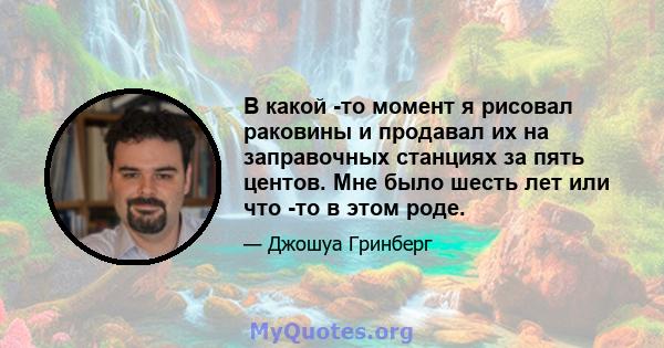 В какой -то момент я рисовал раковины и продавал их на заправочных станциях за пять центов. Мне было шесть лет или что -то в этом роде.