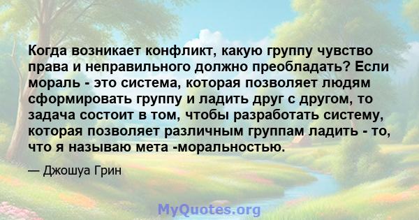 Когда возникает конфликт, какую группу чувство права и неправильного должно преобладать? Если мораль - это система, которая позволяет людям сформировать группу и ладить друг с другом, то задача состоит в том, чтобы