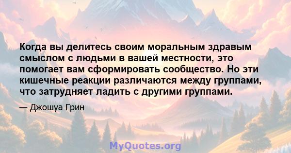 Когда вы делитесь своим моральным здравым смыслом с людьми в вашей местности, это помогает вам сформировать сообщество. Но эти кишечные реакции различаются между группами, что затрудняет ладить с другими группами.