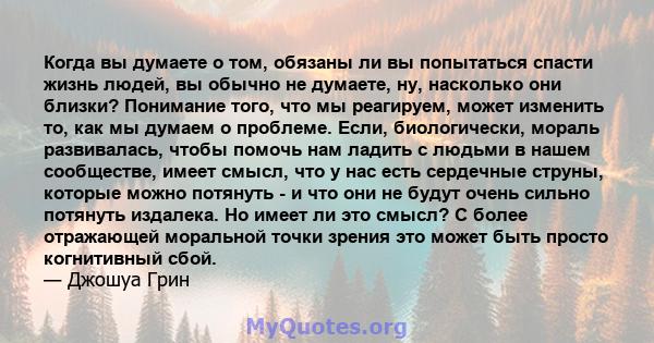 Когда вы думаете о том, обязаны ли вы попытаться спасти жизнь людей, вы обычно не думаете, ну, насколько они близки? Понимание того, что мы реагируем, может изменить то, как мы думаем о проблеме. Если, биологически,