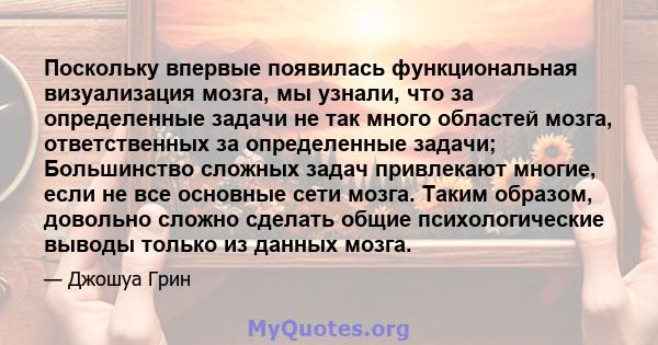 Поскольку впервые появилась функциональная визуализация мозга, мы узнали, что за определенные задачи не так много областей мозга, ответственных за определенные задачи; Большинство сложных задач привлекают многие, если