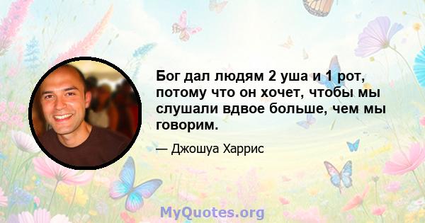 Бог дал людям 2 уша и 1 рот, потому что он хочет, чтобы мы слушали вдвое больше, чем мы говорим.