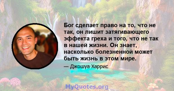 Бог сделает право на то, что не так, он лишит затягивающего эффекта греха и того, что не так в нашей жизни. Он знает, насколько болезненной может быть жизнь в этом мире.