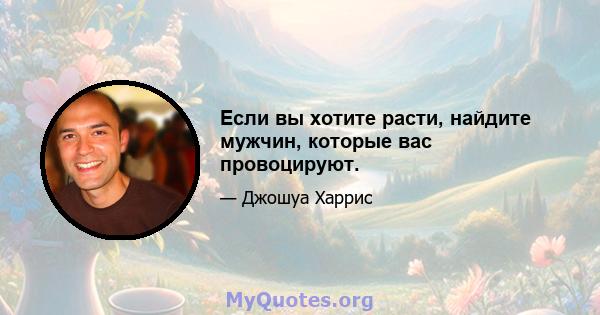 Если вы хотите расти, найдите мужчин, которые вас провоцируют.