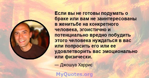 Если вы не готовы подумать о браке или вам не заинтересованы в женитьбе на конкретного человека, эгоистично и потенциально вредно побудить этого человека нуждаться в вас или попросить его или ее удовлетворить вас