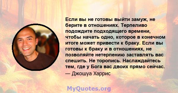 Если вы не готовы выйти замуж, не берите в отношениях. Терпеливо подождите подходящего времени, чтобы начать одно, которое в конечном итоге может привести к браку. Если вы готовы к браку и в отношениях, не позволяйте