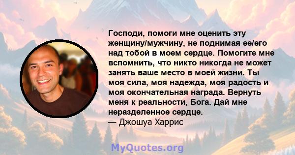 Господи, помоги мне оценить эту женщину/мужчину, не поднимая ее/его над тобой в моем сердце. Помогите мне вспомнить, что никто никогда не может занять ваше место в моей жизни. Ты моя сила, моя надежда, моя радость и моя 