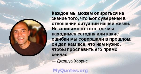 Каждое мы можем опираться на знание того, что Бог суверенен в отношении ситуации нашей жизни. Независимо от того, где мы находимся сегодня или какие ошибки мы совершали в прошлом, он дал нам все, что нам нужно, чтобы