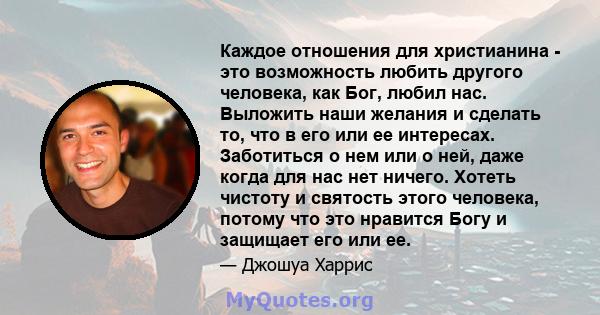 Каждое отношения для христианина - это возможность любить другого человека, как Бог, любил нас. Выложить наши желания и сделать то, что в его или ее интересах. Заботиться о нем или о ней, даже когда для нас нет ничего.