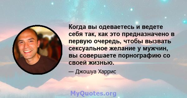 Когда вы одеваетесь и ведете себя так, как это предназначено в первую очередь, чтобы вызвать сексуальное желание у мужчин, вы совершаете порнографию со своей жизнью.