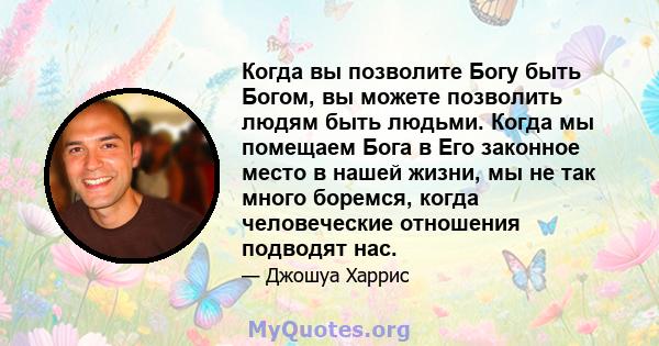 Когда вы позволите Богу быть Богом, вы можете позволить людям быть людьми. Когда мы помещаем Бога в Его законное место в нашей жизни, мы не так много боремся, когда человеческие отношения подводят нас.