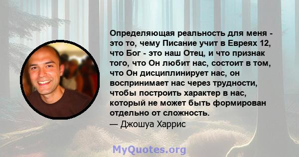 Определяющая реальность для меня - это то, чему Писание учит в Евреях 12, что Бог - это наш Отец, и что признак того, что Он любит нас, состоит в том, что Он дисциплинирует нас, он воспринимает нас через трудности,