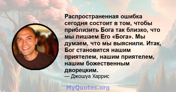 Распространенная ошибка сегодня состоит в том, чтобы приблизить Бога так близко, что мы лишаем Его «Бога». Мы думаем, что мы выяснили. Итак, Бог становится нашим приятелем, нашим приятелем, нашим божественным дворецким.