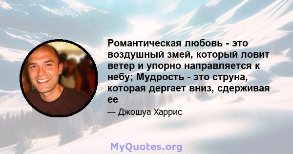 Романтическая любовь - это воздушный змей, который ловит ветер и упорно направляется к небу; Мудрость - это струна, которая дергает вниз, сдерживая ее