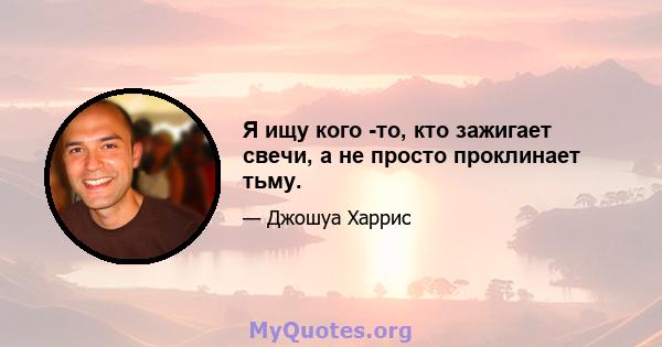 Я ищу кого -то, кто зажигает свечи, а не просто проклинает тьму.