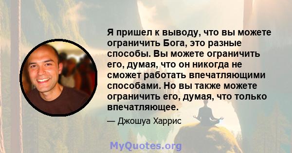 Я пришел к выводу, что вы можете ограничить Бога, это разные способы. Вы можете ограничить его, думая, что он никогда не сможет работать впечатляющими способами. Но вы также можете ограничить его, думая, что только