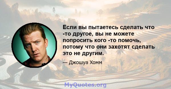 Если вы пытаетесь сделать что -то другое, вы не можете попросить кого -то помочь, потому что они захотят сделать это не другим.