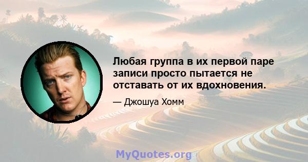 Любая группа в их первой паре записи просто пытается не отставать от их вдохновения.