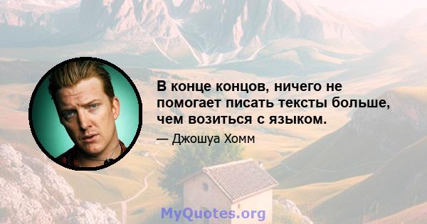 В конце концов, ничего не помогает писать тексты больше, чем возиться с языком.