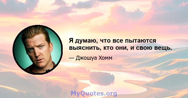 Я думаю, что все пытаются выяснить, кто они, и свою вещь.