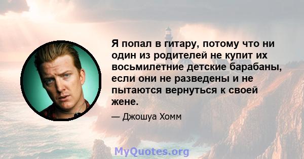 Я попал в гитару, потому что ни один из родителей не купит их восьмилетние детские барабаны, если они не разведены и не пытаются вернуться к своей жене.