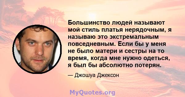 Большинство людей называют мой стиль платья нерядочным, я называю это экстремальным повседневным. Если бы у меня не было матери и сестры на то время, когда мне нужно одеться, я был бы абсолютно потерян.