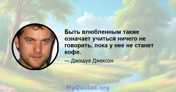 Быть влюбленным также означает учиться ничего не говорить, пока у нее не станет кофе.