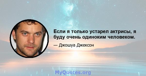 Если я только устарел актрисы, я буду очень одиноким человеком.