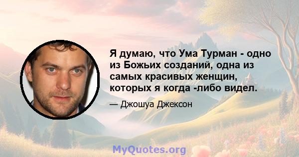 Я думаю, что Ума Турман - одно из Божьих созданий, одна из самых красивых женщин, которых я когда -либо видел.