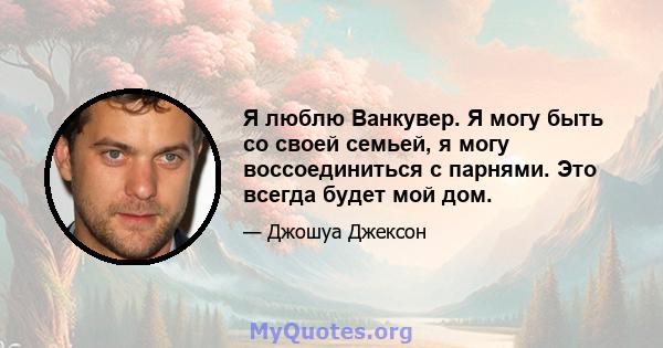 Я люблю Ванкувер. Я могу быть со своей семьей, я могу воссоединиться с парнями. Это всегда будет мой дом.