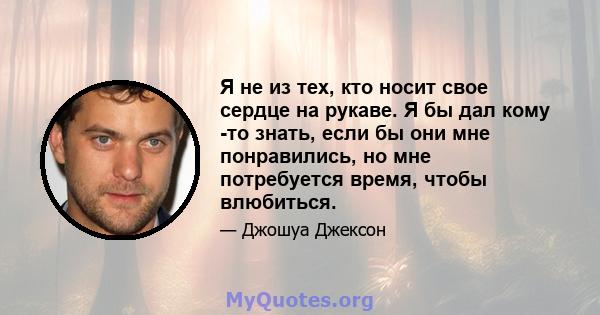 Я не из тех, кто носит свое сердце на рукаве. Я бы дал кому -то знать, если бы они мне понравились, но мне потребуется время, чтобы влюбиться.