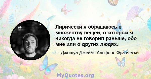 Лирически я обращаюсь к множеству вещей, о которых я никогда не говорил раньше, обо мне или о других людях.