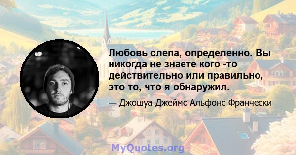 Любовь слепа, определенно. Вы никогда не знаете кого -то действительно или правильно, это то, что я обнаружил.