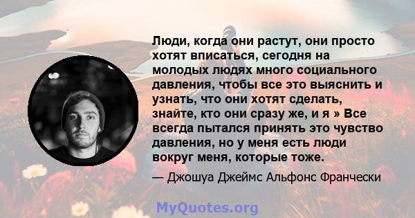 Люди, когда они растут, они просто хотят вписаться, сегодня на молодых людях много социального давления, чтобы все это выяснить и узнать, что они хотят сделать, знайте, кто они сразу же, и я » Все всегда пытался принять 