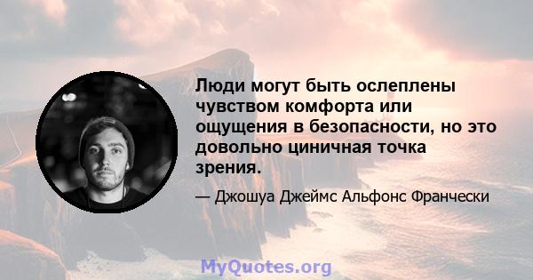 Люди могут быть ослеплены чувством комфорта или ощущения в безопасности, но это довольно циничная точка зрения.