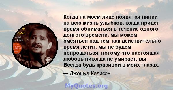 Когда на моем лице появятся линии на всю жизнь улыбков, когда придет время обниматься в течение одного долгого времени, мы можем смеяться над тем, как действительно время летит, мы не будем попрощаться, потому что