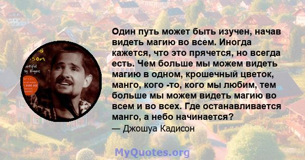 Один путь может быть изучен, начав видеть магию во всем. Иногда кажется, что это прячется, но всегда есть. Чем больше мы можем видеть магию в одном, крошечный цветок, манго, кого -то, кого мы любим, тем больше мы можем