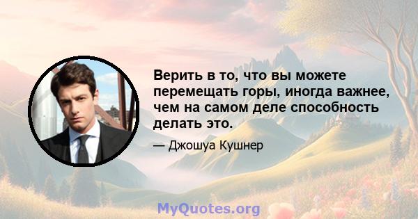 Верить в то, что вы можете перемещать горы, иногда важнее, чем на самом деле способность делать это.