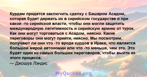 Курдам придется заключить сделку с Башаром Асадом, которая будет держать их в сирийском государстве и при какой -то сирийской власти, чтобы они могли защитить международную легитимность и сирийскую армию от турок. Как