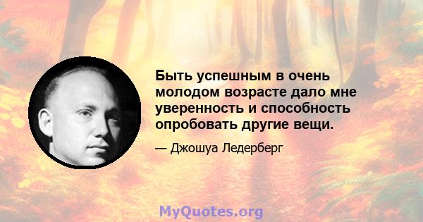 Быть успешным в очень молодом возрасте дало мне уверенность и способность опробовать другие вещи.