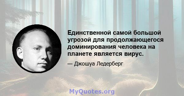 Единственной самой большой угрозой для продолжающегося доминирования человека на планете является вирус.