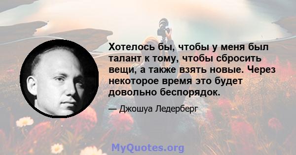 Хотелось бы, чтобы у меня был талант к тому, чтобы сбросить вещи, а также взять новые. Через некоторое время это будет довольно беспорядок.