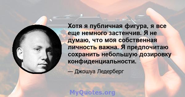 Хотя я публичная фигура, я все еще немного застенчив. Я не думаю, что моя собственная личность важна. Я предпочитаю сохранить небольшую дозировку конфиденциальности.