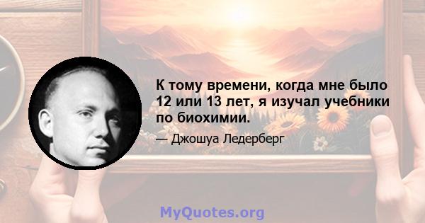 К тому времени, когда мне было 12 или 13 лет, я изучал учебники по биохимии.